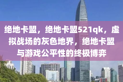 绝地卡盟，绝地卡盟521qk，虚拟战场的灰色地界，绝地卡盟与游戏公平性的终极博弈