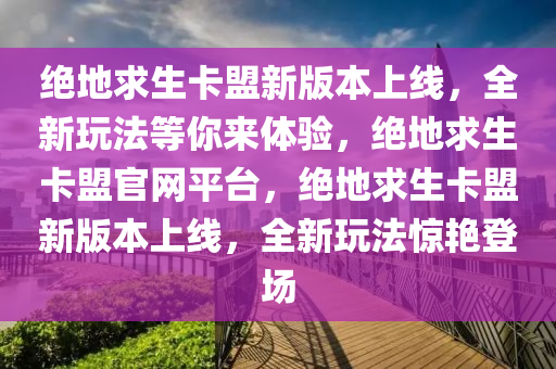 绝地求生卡盟新版本上线，全新玩法等你来体验，绝地求生卡盟官网平台，绝地求生卡盟新版本上线，全新玩法惊艳登场