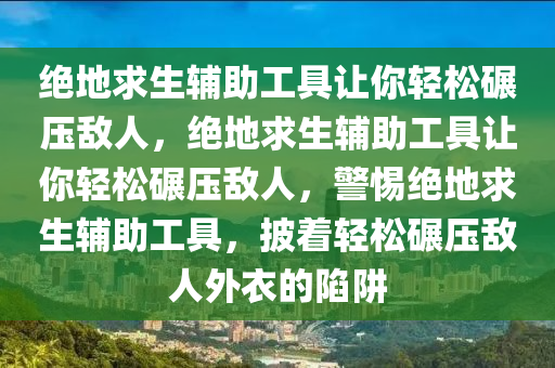 绝地求生辅助工具让你轻松碾压敌人，绝地求生辅助工具让你轻松碾压敌人，警惕绝地求生辅助工具，披着轻松碾压敌人外衣的陷阱
