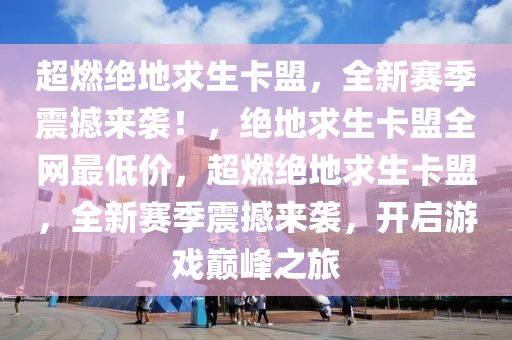 超燃绝地求生卡盟，全新赛季震撼来袭！，绝地求生卡盟全网最低价，超燃绝地求生卡盟，全新赛季震撼来袭，开启游戏巅峰之旅