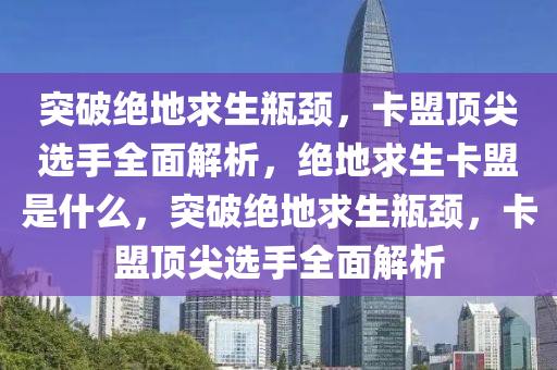 突破绝地求生瓶颈，卡盟顶尖选手全面解析，绝地求生卡盟是什么，突破绝地求生瓶颈，卡盟顶尖选手全面解析