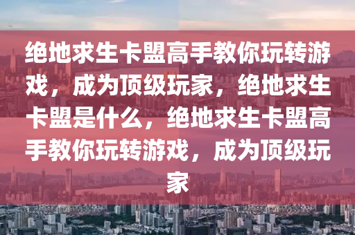 绝地求生卡盟高手教你玩转游戏，成为顶级玩家，绝地求生卡盟是什么，绝地求生卡盟高手教你玩转游戏，成为顶级玩家