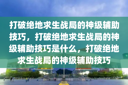 打破绝地求生战局的神级辅助技巧，打破绝地求生战局的神级辅助技巧是什么，打破绝地求生战局的神级辅助技巧