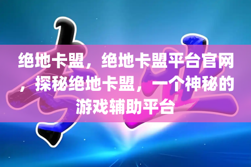 绝地卡盟，绝地卡盟平台官网，探秘绝地卡盟，一个神秘的游戏辅助平台