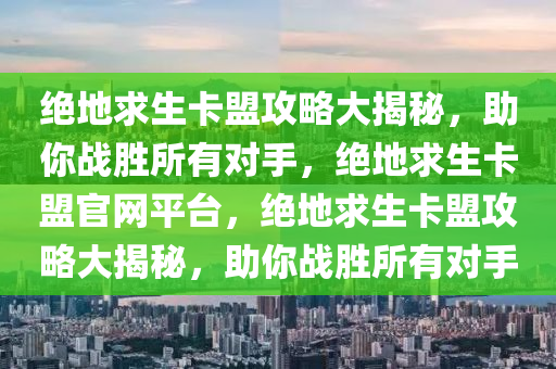 绝地求生卡盟攻略大揭秘，助你战胜所有对手，绝地求生卡盟官网平台，绝地求生卡盟攻略大揭秘，助你战胜所有对手