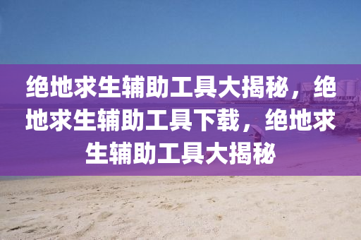 绝地求生辅助工具大揭秘，绝地求生辅助工具下载，绝地求生辅助工具大揭秘