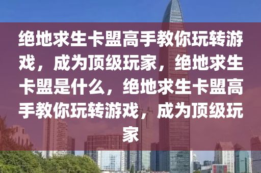 绝地求生卡盟高手教你玩转游戏，成为顶级玩家，绝地求生卡盟是什么，绝地求生卡盟高手教你玩转游戏，成为顶级玩家