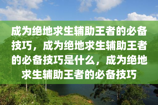 成为绝地求生辅助王者的必备技巧，成为绝地求生辅助王者的必备技巧是什么，成为绝地求生辅助王者的必备技巧