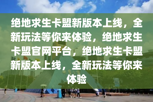 绝地求生卡盟新版本上线，全新玩法等你来体验，绝地求生卡盟官网平台，绝地求生卡盟新版本上线，全新玩法等你来体验