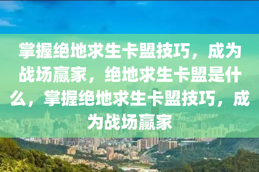 掌握绝地求生卡盟技巧，成为战场赢家，绝地求生卡盟是什么，掌握绝地求生卡盟技巧，成为战场赢家
