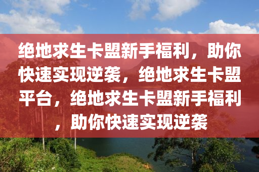 绝地求生卡盟新手福利，助你快速实现逆袭，绝地求生卡盟平台，绝地求生卡盟新手福利，助你快速实现逆袭