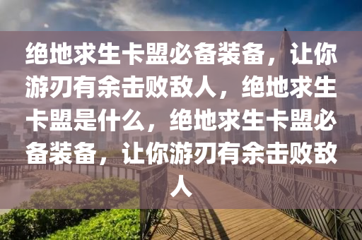 绝地求生卡盟必备装备，让你游刃有余击败敌人，绝地求生卡盟是什么，绝地求生卡盟必备装备，让你游刃有余击败敌人