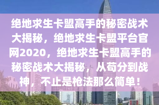 绝地求生卡盟高手的秘密战术大揭秘，绝地求生卡盟平台官网2020，绝地求生卡盟高手的秘密战术大揭秘，从苟分到战神，不止是枪法那么简单！