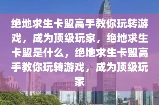 绝地求生卡盟高手教你玩转游戏，成为顶级玩家，绝地求生卡盟是什么，绝地求生卡盟高手教你玩转游戏，成为顶级玩家