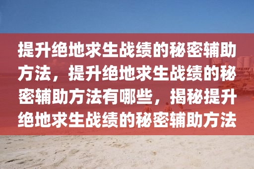 提升绝地求生战绩的秘密辅助方法，提升绝地求生战绩的秘密辅助方法有哪些，揭秘提升绝地求生战绩的秘密辅助方法