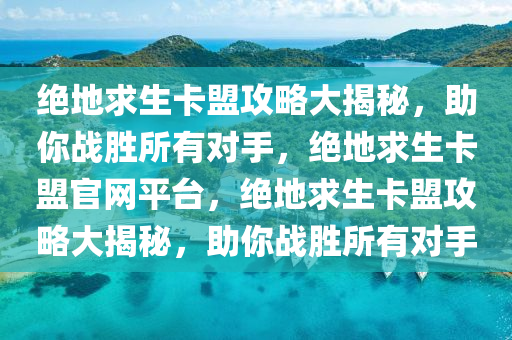 绝地求生卡盟攻略大揭秘，助你战胜所有对手，绝地求生卡盟官网平台，绝地求生卡盟攻略大揭秘，助你战胜所有对手