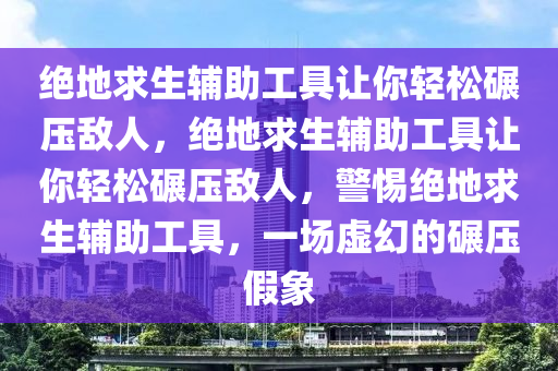 绝地求生辅助工具让你轻松碾压敌人，绝地求生辅助工具让你轻松碾压敌人，警惕绝地求生辅助工具，一场虚幻的碾压假象
