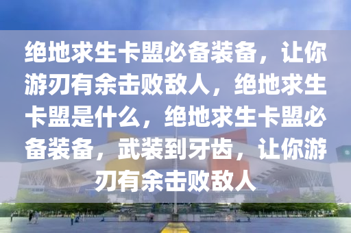 绝地求生卡盟必备装备，让你游刃有余击败敌人，绝地求生卡盟是什么，绝地求生卡盟必备装备，武装到牙齿，让你游刃有余击败敌人
