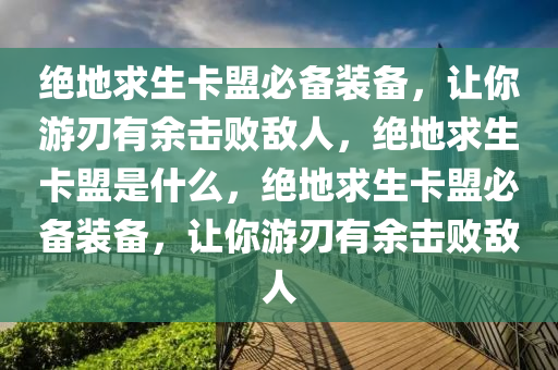 绝地求生卡盟必备装备，让你游刃有余击败敌人，绝地求生卡盟是什么，绝地求生卡盟必备装备，让你游刃有余击败敌人