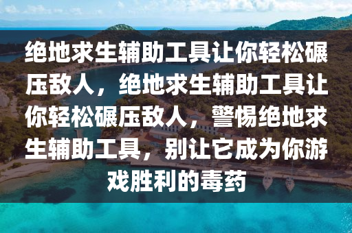 绝地求生辅助工具让你轻松碾压敌人，绝地求生辅助工具让你轻松碾压敌人，警惕绝地求生辅助工具，别让它成为你游戏胜利的毒药