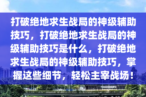 打破绝地求生战局的神级辅助技巧，打破绝地求生战局的神级辅助技巧是什么，打破绝地求生战局的神级辅助技巧，掌握这些细节，轻松主宰战场！
