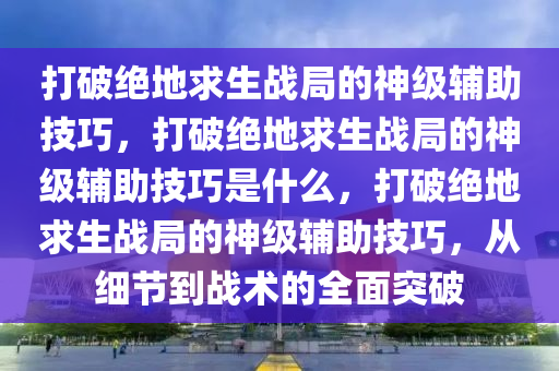 打破绝地求生战局的神级辅助技巧，打破绝地求生战局的神级辅助技巧是什么，打破绝地求生战局的神级辅助技巧，从细节到战术的全面突破