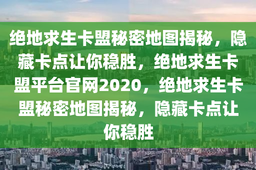 绝地求生卡盟秘密地图揭秘，隐藏卡点让你稳胜，绝地求生卡盟平台官网2020，绝地求生卡盟秘密地图揭秘，隐藏卡点让你稳胜