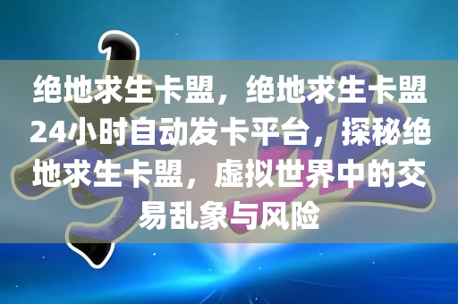 绝地求生卡盟，绝地求生卡盟24小时自动发卡平台，探秘绝地求生卡盟，虚拟世界中的交易乱象与风险