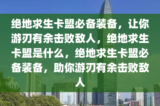 绝地求生卡盟必备装备，让你游刃有余击败敌人，绝地求生卡盟是什么，绝地求生卡盟必备装备，助你游刃有余击败敌人