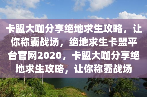 卡盟大咖分享绝地求生攻略，让你称霸战场，绝地求生卡盟平台官网2020，卡盟大咖分享绝地求生攻略，让你称霸战场