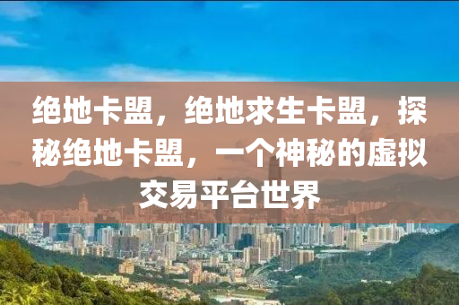 绝地卡盟，绝地求生卡盟，探秘绝地卡盟，一个神秘的虚拟交易平台世界