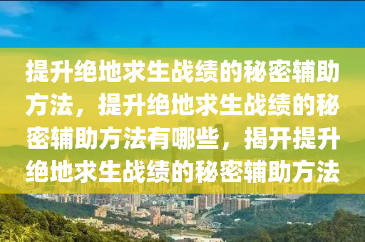 提升绝地求生战绩的秘密辅助方法，提升绝地求生战绩的秘密辅助方法有哪些，揭开提升绝地求生战绩的秘密辅助方法