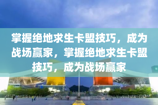 掌握绝地求生卡盟技巧，成为战场赢家，掌握绝地求生卡盟技巧，成为战场赢家