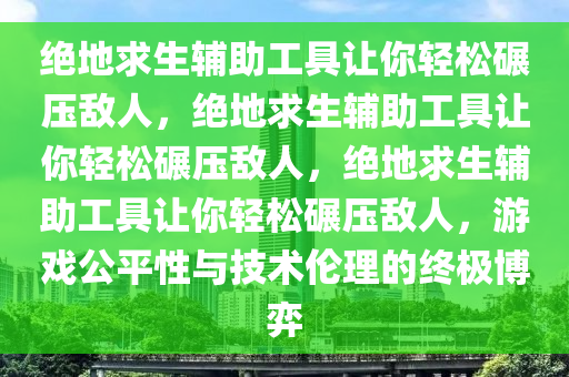 绝地求生辅助工具让你轻松碾压敌人，绝地求生辅助工具让你轻松碾压敌人，绝地求生辅助工具让你轻松碾压敌人，游戏公平性与技术伦理的终极博弈