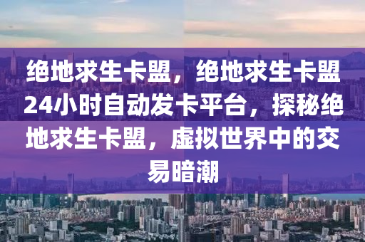 绝地求生卡盟，绝地求生卡盟24小时自动发卡平台，探秘绝地求生卡盟，虚拟世界中的交易暗潮