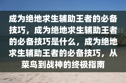 成为绝地求生辅助王者的必备技巧，成为绝地求生辅助王者的必备技巧是什么，成为绝地求生辅助王者的必备技巧，从菜鸟到战神的终极指南