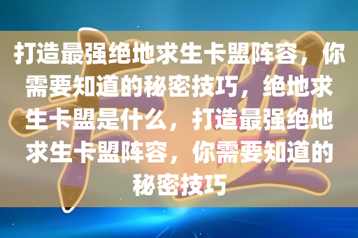 打造最强绝地求生卡盟阵容，你需要知道的秘密技巧，绝地求生卡盟是什么，打造最强绝地求生卡盟阵容，你需要知道的秘密技巧