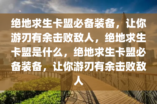 绝地求生卡盟必备装备，让你游刃有余击败敌人，绝地求生卡盟是什么，绝地求生卡盟必备装备，让你游刃有余击败敌人
