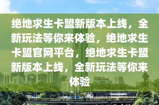 绝地求生卡盟新版本上线，全新玩法等你来体验，绝地求生卡盟官网平台，绝地求生卡盟新版本上线，全新玩法等你来体验