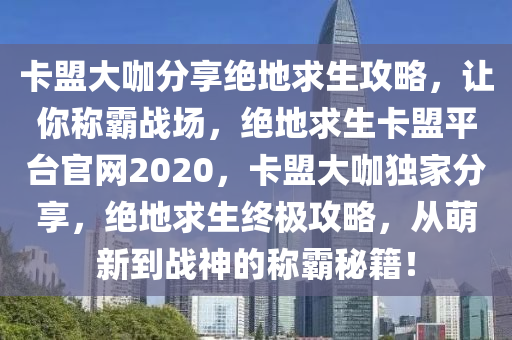 卡盟大咖分享绝地求生攻略，让你称霸战场，绝地求生卡盟平台官网2020，卡盟大咖独家分享，绝地求生终极攻略，从萌新到战神的称霸秘籍！