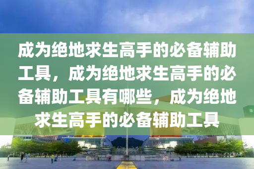 成为绝地求生高手的必备辅助工具，成为绝地求生高手的必备辅助工具有哪些，成为绝地求生高手的必备辅助工具