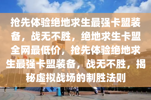 抢先体验绝地求生最强卡盟装备，战无不胜，绝地求生卡盟全网最低价，抢先体验绝地求生最强卡盟装备，战无不胜，揭秘虚拟战场的制胜法则