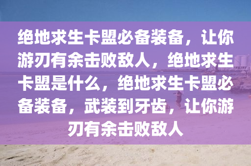 绝地求生卡盟必备装备，让你游刃有余击败敌人，绝地求生卡盟是什么，绝地求生卡盟必备装备，武装到牙齿，让你游刃有余击败敌人