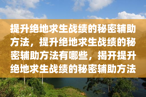 提升绝地求生战绩的秘密辅助方法，提升绝地求生战绩的秘密辅助方法有哪些，揭开提升绝地求生战绩的秘密辅助方法