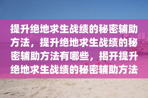 提升绝地求生战绩的秘密辅助方法，提升绝地求生战绩的秘密辅助方法有哪些，揭开提升绝地求生战绩的秘密辅助方法