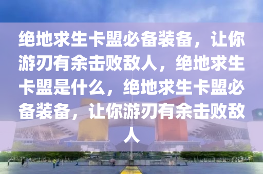 绝地求生卡盟必备装备，让你游刃有余击败敌人，绝地求生卡盟是什么，绝地求生卡盟必备装备，让你游刃有余击败敌人
