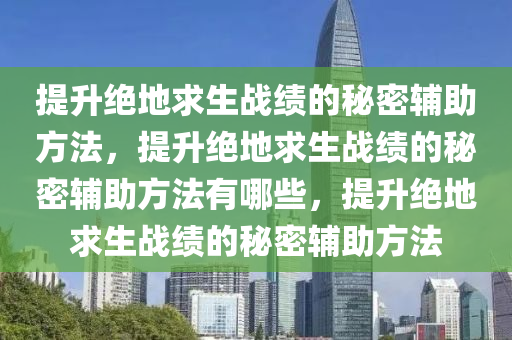 提升绝地求生战绩的秘密辅助方法，提升绝地求生战绩的秘密辅助方法有哪些，提升绝地求生战绩的秘密辅助方法