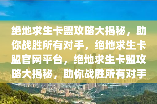 绝地求生卡盟攻略大揭秘，助你战胜所有对手，绝地求生卡盟官网平台，绝地求生卡盟攻略大揭秘，助你战胜所有对手