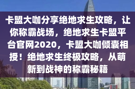卡盟大咖分享绝地求生攻略，让你称霸战场，绝地求生卡盟平台官网2020，卡盟大咖倾囊相授！绝地求生终极攻略，从萌新到战神的称霸秘籍
