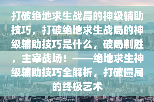 打破绝地求生战局的神级辅助技巧，打破绝地求生战局的神级辅助技巧是什么，破局制胜，主宰战场！——绝地求生神级辅助技巧全解析，打破僵局的终极艺术